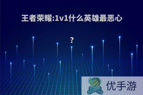 王者荣耀:1v1什么英雄最恶心?