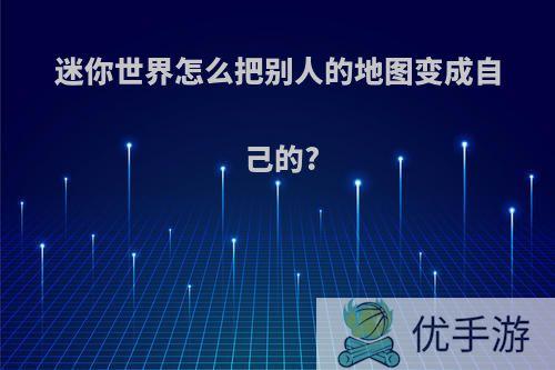 迷你世界怎么把别人的地图变成自己的?
