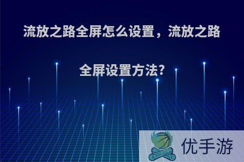 流放之路全屏怎么设置，流放之路全屏设置方法?