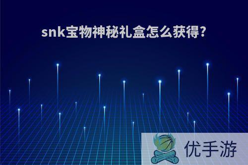 snk宝物神秘礼盒怎么获得?