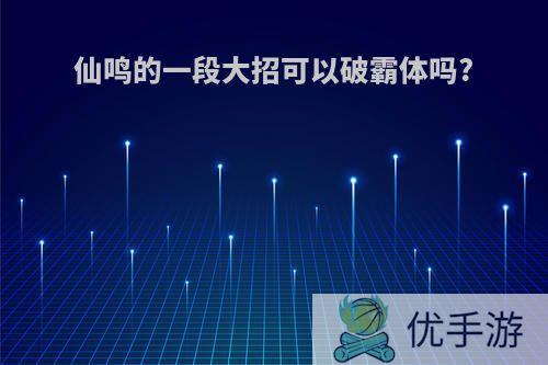 仙鸣的一段大招可以破霸体吗?