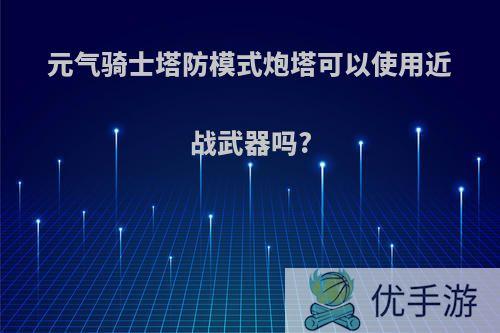 元气骑士塔防模式炮塔可以使用近战武器吗?