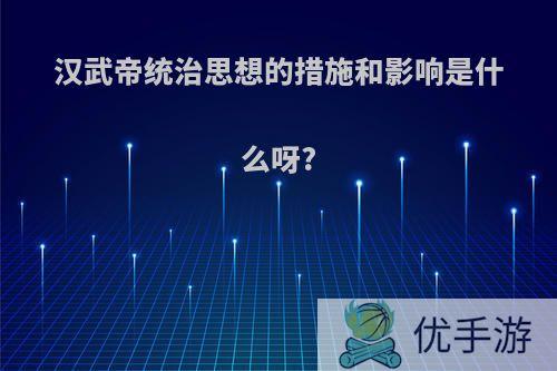 汉武帝统治思想的措施和影响是什么呀?
