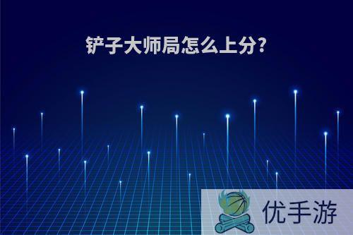 铲子大师局怎么上分?