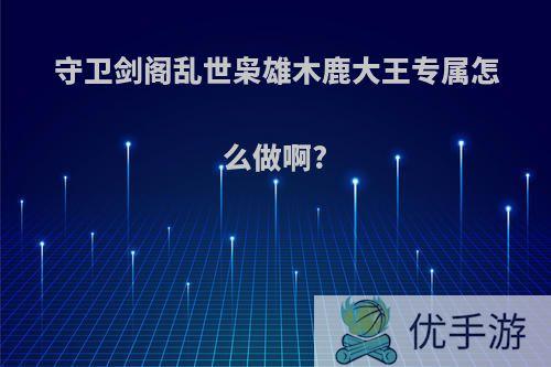 守卫剑阁乱世枭雄木鹿大王专属怎么做啊?