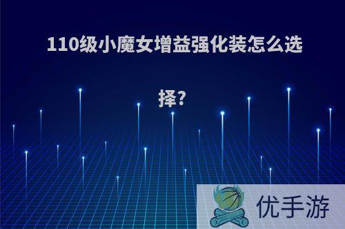 110级小魔女增益强化装怎么选择?
