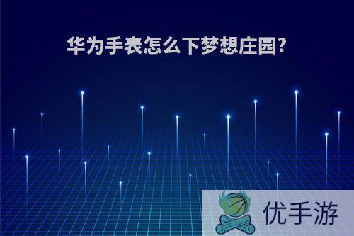 华为手表怎么下梦想庄园?