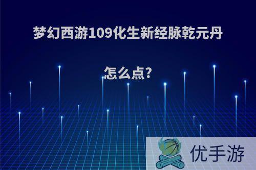 梦幻西游109化生新经脉乾元丹怎么点?