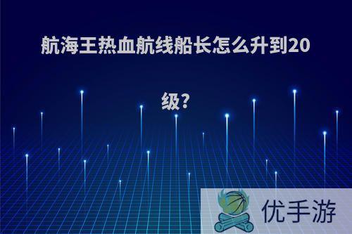 航海王热血航线船长怎么升到20级?