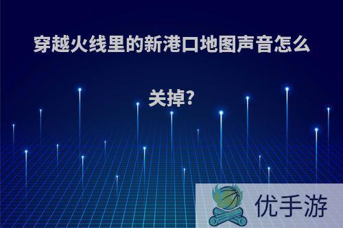 穿越火线里的新港口地图声音怎么关掉?