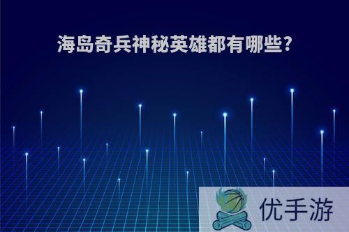 海岛奇兵神秘英雄都有哪些?