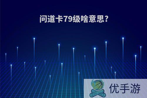 问道卡79级啥意思?