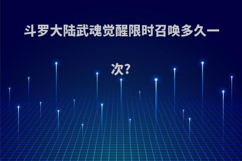 斗罗大陆武魂觉醒限时召唤多久一次?