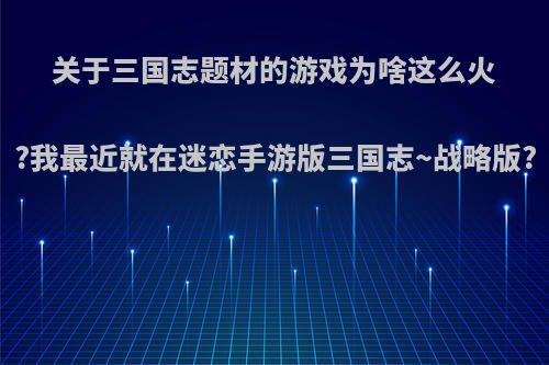 关于三国志题材的游戏为啥这么火?我最近就在迷恋手游版三国志~战略版?