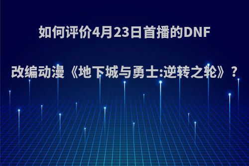 如何评价4月23日首播的DNF改编动漫《地下城与勇士:逆转之轮》?