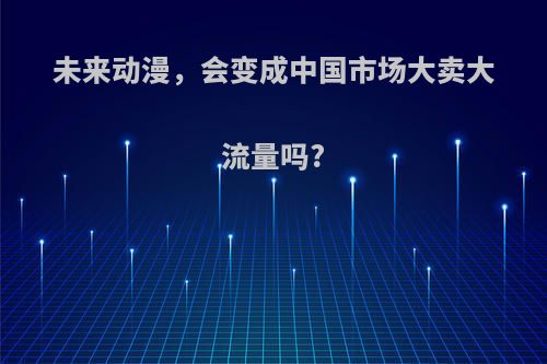 未来动漫，会变成中国市场大卖大流量吗?