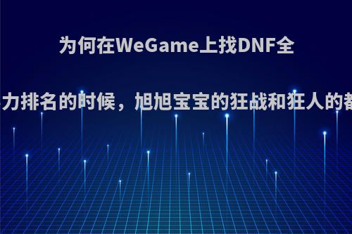 为何在WeGame上找DNF全区战斗力排名的时候，旭旭宝宝的狂战和狂人的都没上?