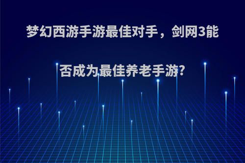 梦幻西游手游最佳对手，剑网3能否成为最佳养老手游?