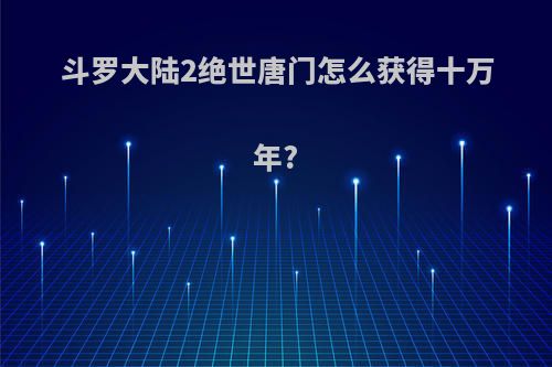 斗罗大陆2绝世唐门怎么获得十万年?