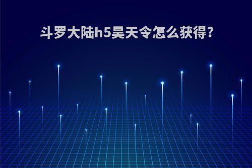 斗罗大陆h5昊天令怎么获得?