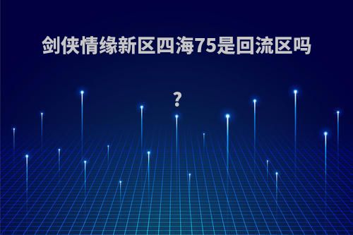 剑侠情缘新区四海75是回流区吗?