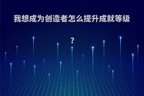 我想成为创造者怎么提升成就等级?