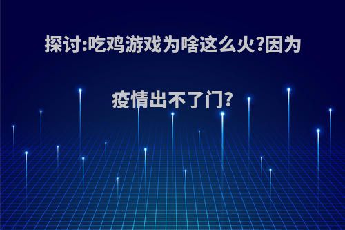 探讨:吃鸡游戏为啥这么火?因为疫情出不了门?