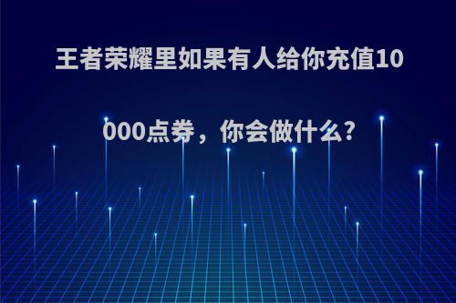 王者荣耀里如果有人给你充值10000点券，你会做什么?