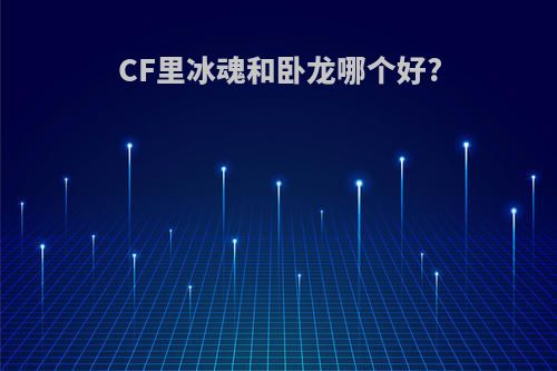 CF里冰魂和卧龙哪个好?