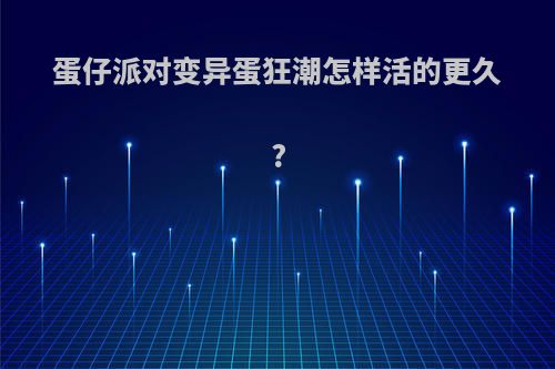 蛋仔派对变异蛋狂潮怎样活的更久?