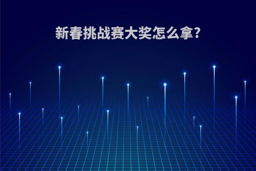 新春挑战赛大奖怎么拿?