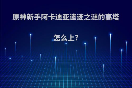 原神新手阿卡迪亚遗迹之谜的高塔怎么上?