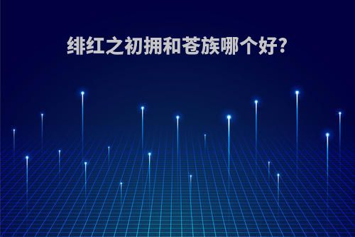 绯红之初拥和苍族哪个好?