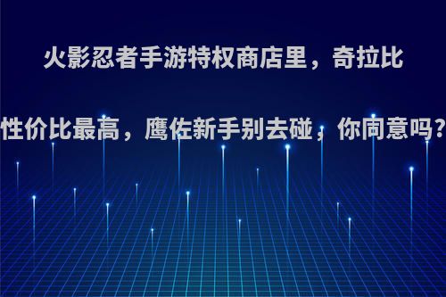 火影忍者手游特权商店里，奇拉比性价比最高，鹰佐新手别去碰，你同意吗?