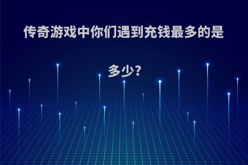 传奇游戏中你们遇到充钱最多的是多少?