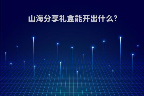 山海分享礼盒能开出什么?