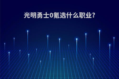 光明勇士0氪选什么职业?