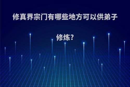 修真界宗门有哪些地方可以供弟子修炼?