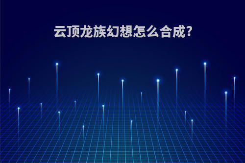 云顶龙族幻想怎么合成?