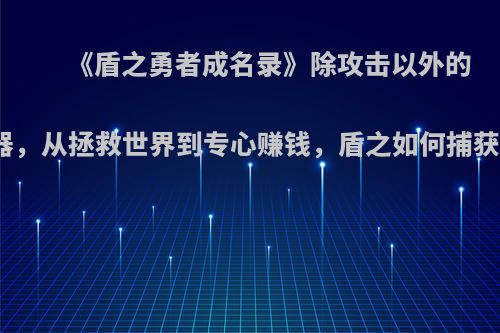 《盾之勇者成名录》除攻击以外的无敌武器，从拯救世界到专心赚钱，盾之如何捕获少女心?