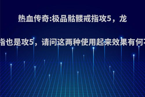 热血传奇:极品骷髅戒指攻5，龙之戒指也是攻5，请问这两种使用起来效果有何不同?