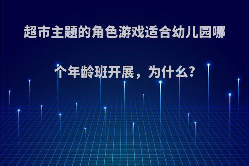 超市主题的角色游戏适合幼儿园哪个年龄班开展，为什么?