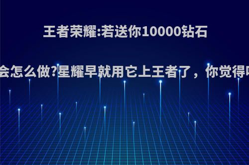 王者荣耀:若送你10000钻石你会怎么做?星耀早就用它上王者了，你觉得呢?