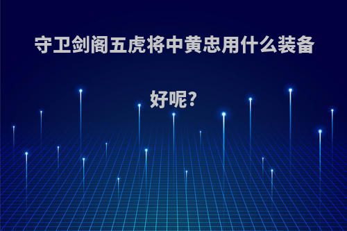 守卫剑阁五虎将中黄忠用什么装备好呢?