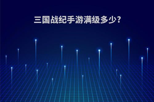 三国战纪手游满级多少?