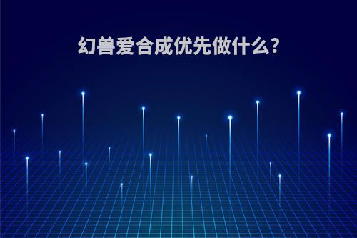 幻兽爱合成优先做什么?