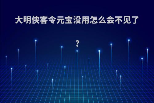 大明侠客令元宝没用怎么会不见了?