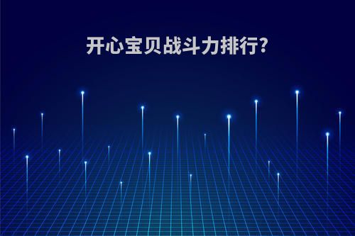 开心宝贝战斗力排行?