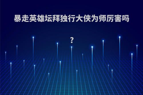 暴走英雄坛拜独行大侠为师厉害吗?