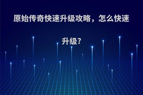 原始传奇快速升级攻略，怎么快速升级?